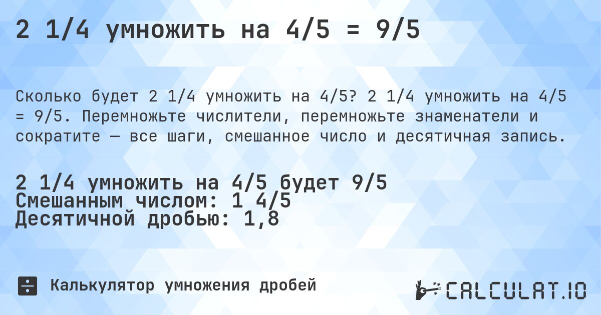 2 1/4 умножить на 4/5 = 9/5. 2 1/4 умножить на 4/5 = 9/5. Перемножьте числители, перемножьте знаменатели и сократите — все шаги, смешанное число и десятичная запись.