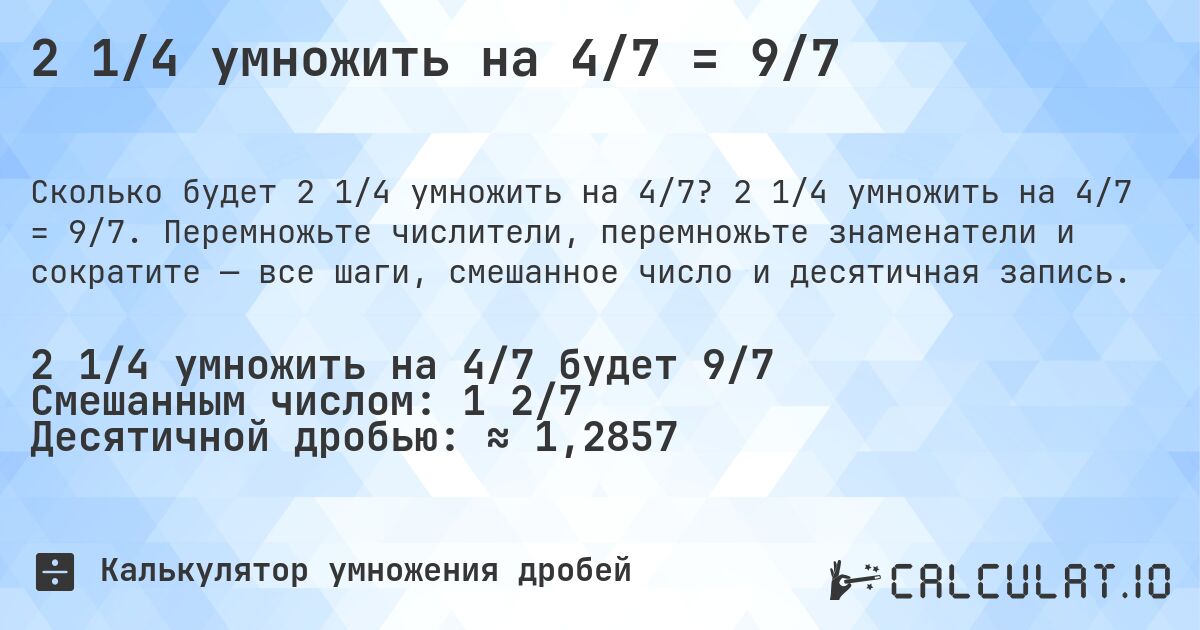 2 1/4 умножить на 4/7 = 9/7. 2 1/4 умножить на 4/7 = 9/7. Перемножьте числители, перемножьте знаменатели и сократите — все шаги, смешанное число и десятичная запись.