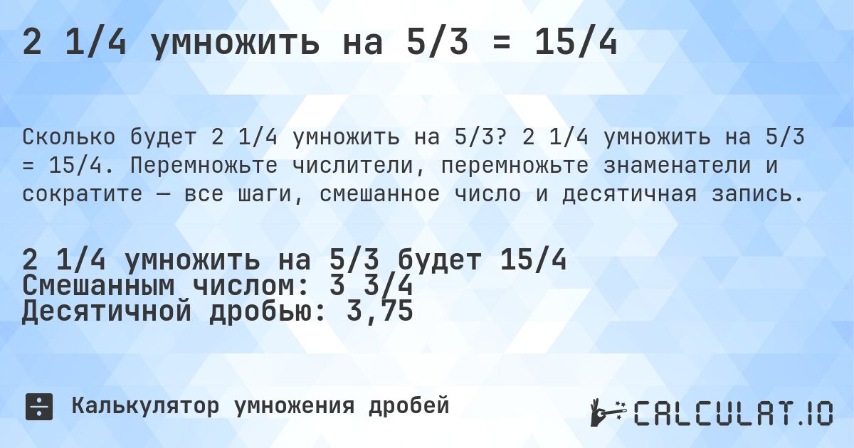 2 1/4 умножить на 5/3 = 15/4. 2 1/4 умножить на 5/3 = 15/4. Перемножьте числители, перемножьте знаменатели и сократите — все шаги, смешанное число и десятичная запись.