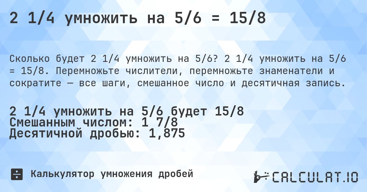 2 1/4 умножить на 5/6 = 15/8. 2 1/4 умножить на 5/6 = 15/8. Перемножьте числители, перемножьте знаменатели и сократите — все шаги, смешанное число и десятичная запись.