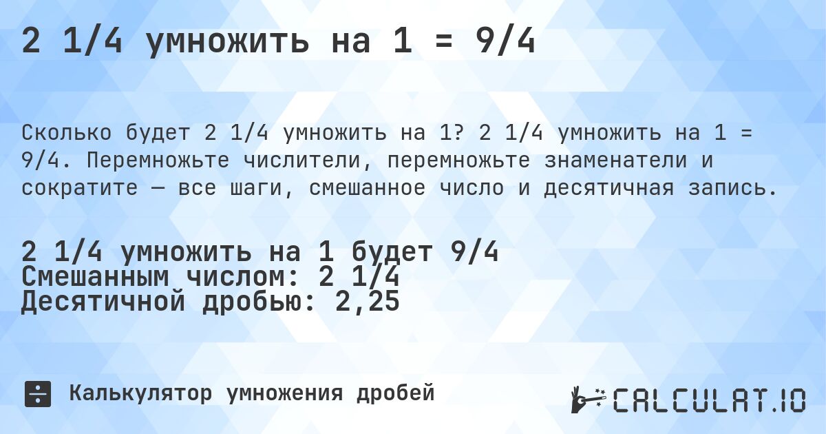 2 1/4 умножить на 1 = 9/4. 2 1/4 умножить на 1 = 9/4. Перемножьте числители, перемножьте знаменатели и сократите — все шаги, смешанное число и десятичная запись.
