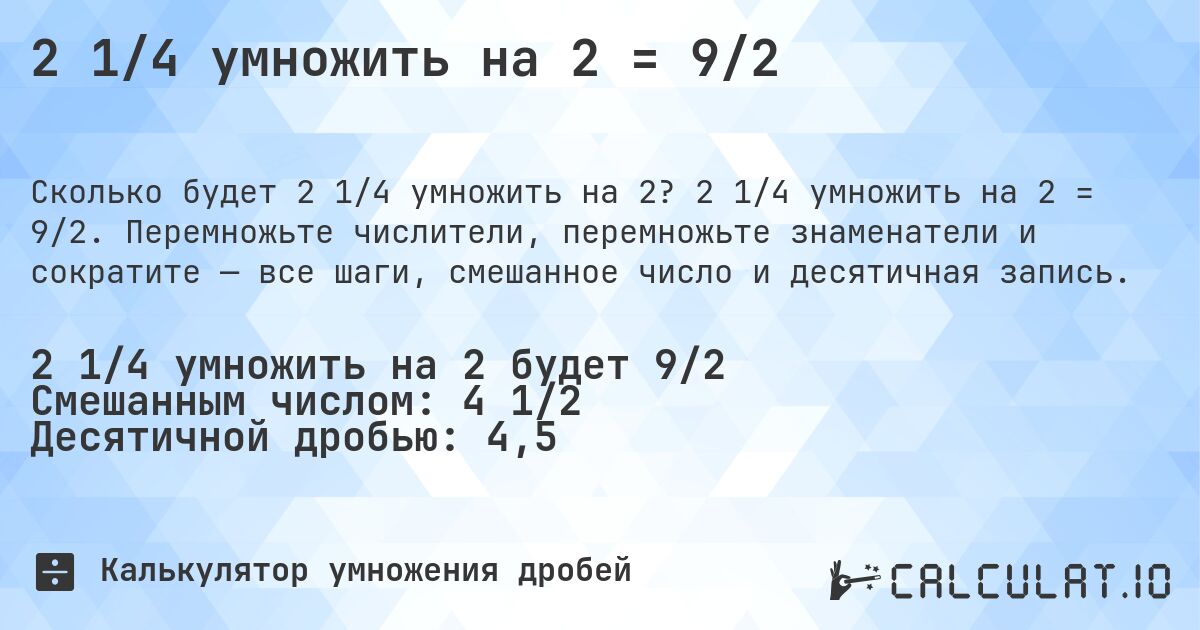 2 1/4 умножить на 2 = 9/2. 2 1/4 умножить на 2 = 9/2. Перемножьте числители, перемножьте знаменатели и сократите — все шаги, смешанное число и десятичная запись.