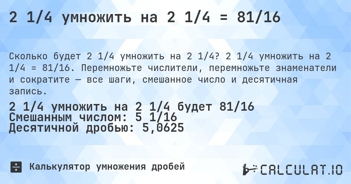 2 1/4 умножить на 2 1/4 = 81/16. 2 1/4 умножить на 2 1/4 = 81/16. Перемножьте числители, перемножьте знаменатели и сократите — все шаги, смешанное число и десятичная запись.