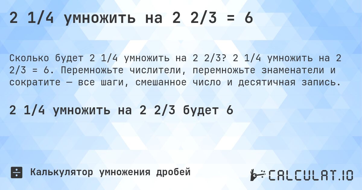 2 1/4 умножить на 2 2/3 = 6. 2 1/4 умножить на 2 2/3 = 6. Перемножьте числители, перемножьте знаменатели и сократите — все шаги, смешанное число и десятичная запись.