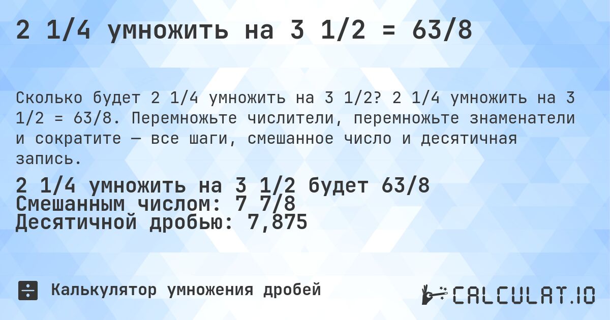 2 1/4 умножить на 3 1/2 = 63/8. 2 1/4 умножить на 3 1/2 = 63/8. Перемножьте числители, перемножьте знаменатели и сократите — все шаги, смешанное число и десятичная запись.
