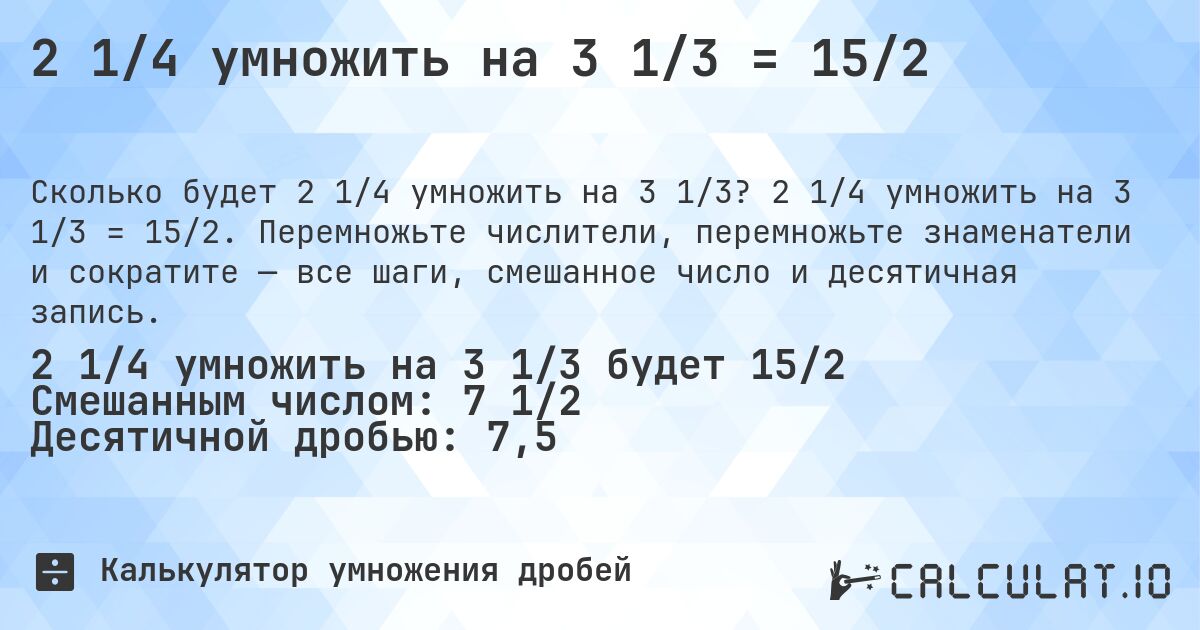 2 1/4 умножить на 3 1/3 = 15/2. 2 1/4 умножить на 3 1/3 = 15/2. Перемножьте числители, перемножьте знаменатели и сократите — все шаги, смешанное число и десятичная запись.