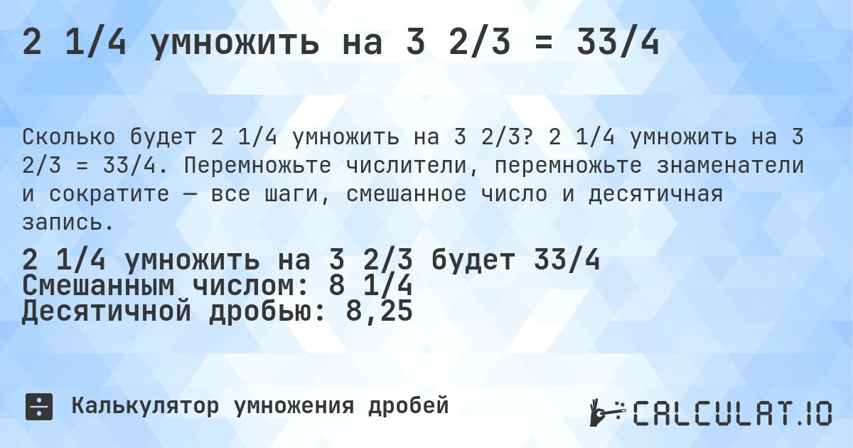 2 1/4 умножить на 3 2/3 = 33/4. 2 1/4 умножить на 3 2/3 = 33/4. Перемножьте числители, перемножьте знаменатели и сократите — все шаги, смешанное число и десятичная запись.