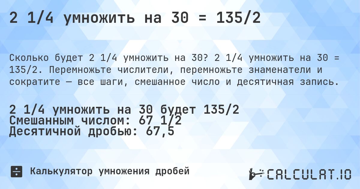 2 1/4 умножить на 30 = 135/2. 2 1/4 умножить на 30 = 135/2. Перемножьте числители, перемножьте знаменатели и сократите — все шаги, смешанное число и десятичная запись.