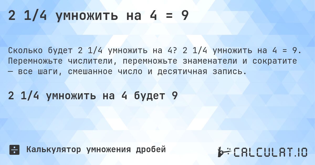 2 1/4 умножить на 4 = 9. 2 1/4 умножить на 4 = 9. Перемножьте числители, перемножьте знаменатели и сократите — все шаги, смешанное число и десятичная запись.
