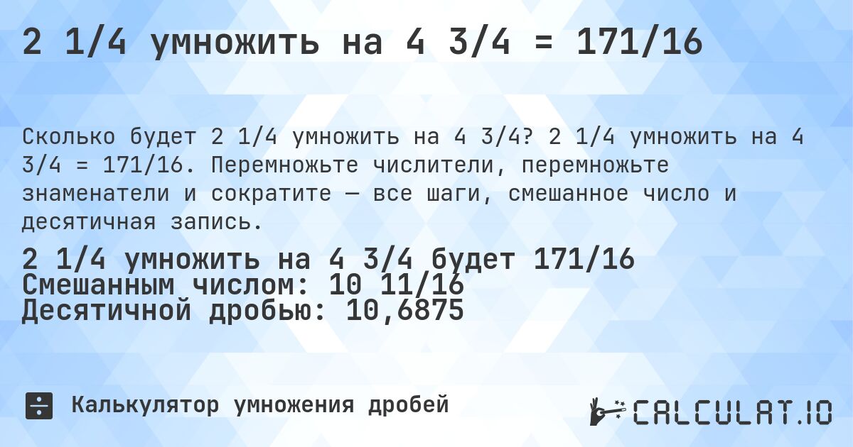 2 1/4 умножить на 4 3/4 = 171/16. 2 1/4 умножить на 4 3/4 = 171/16. Перемножьте числители, перемножьте знаменатели и сократите — все шаги, смешанное число и десятичная запись.