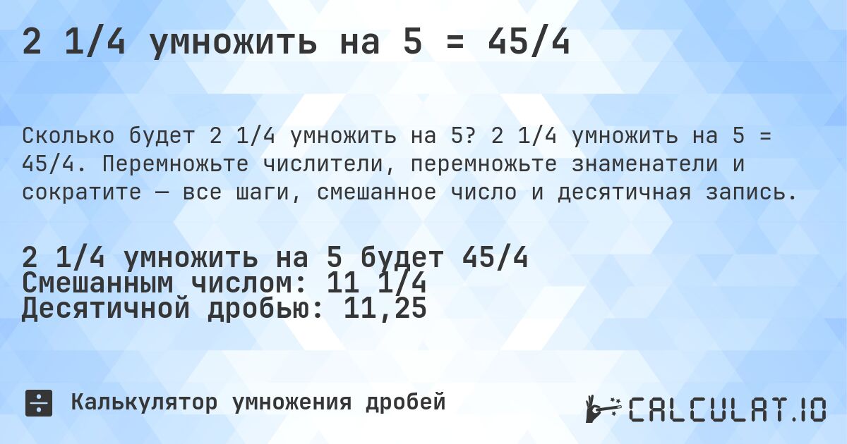 2 1/4 умножить на 5 = 45/4. 2 1/4 умножить на 5 = 45/4. Перемножьте числители, перемножьте знаменатели и сократите — все шаги, смешанное число и десятичная запись.