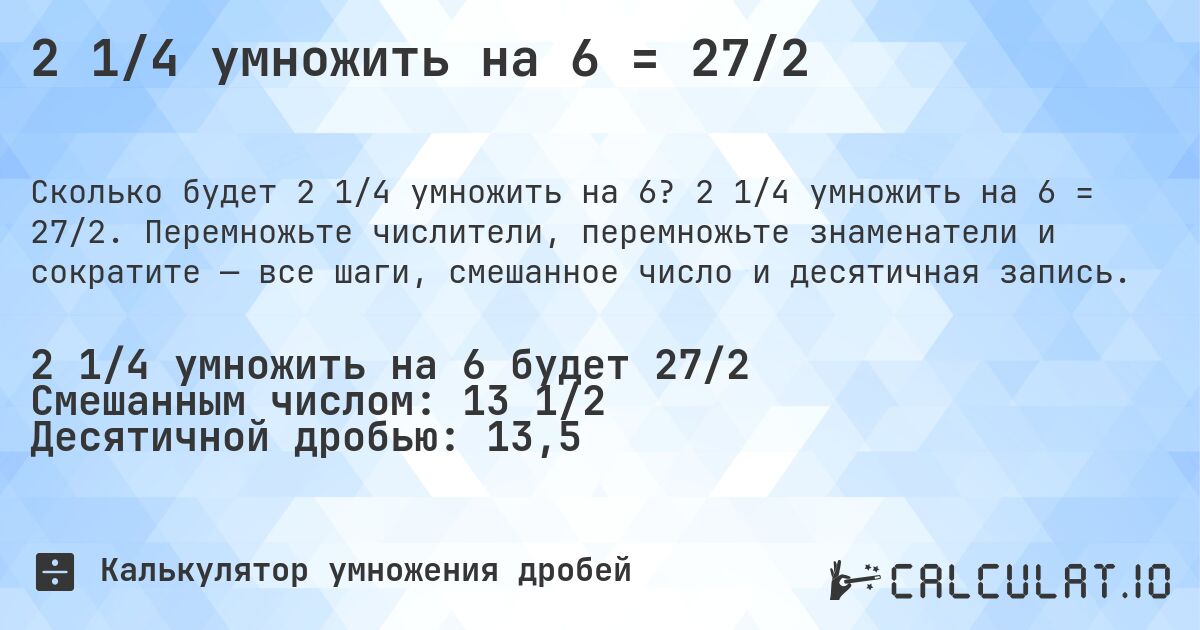 2 1/4 умножить на 6 = 27/2. 2 1/4 умножить на 6 = 27/2. Перемножьте числители, перемножьте знаменатели и сократите — все шаги, смешанное число и десятичная запись.