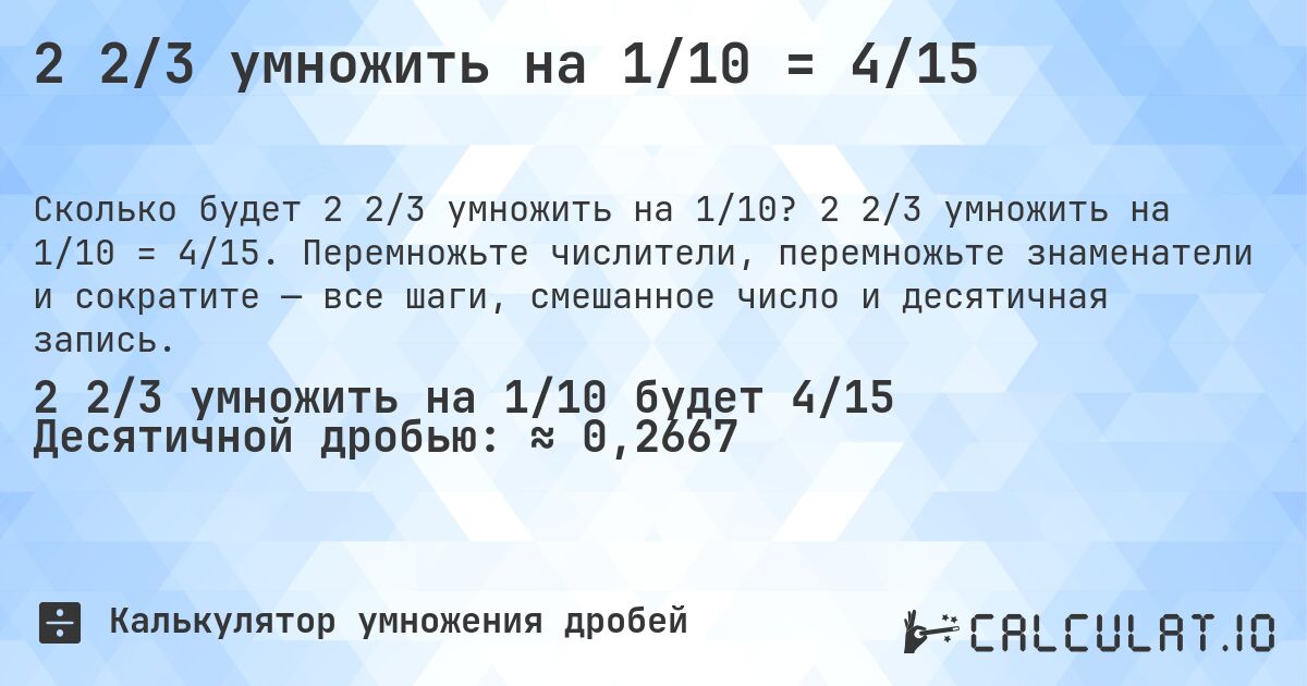 2 2/3 умножить на 1/10 = 4/15. 2 2/3 умножить на 1/10 = 4/15. Перемножьте числители, перемножьте знаменатели и сократите — все шаги, смешанное число и десятичная запись.