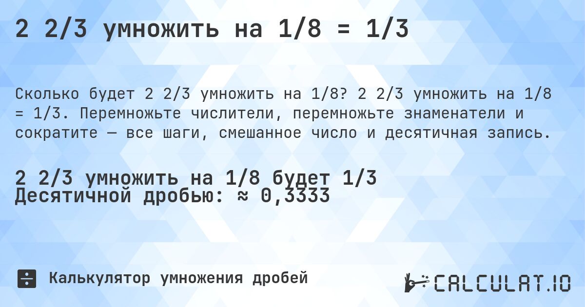 2 2/3 умножить на 1/8 = 1/3. 2 2/3 умножить на 1/8 = 1/3. Перемножьте числители, перемножьте знаменатели и сократите — все шаги, смешанное число и десятичная запись.