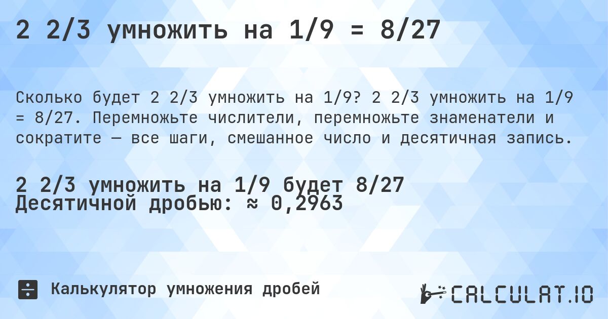 2 2/3 умножить на 1/9 = 8/27. 2 2/3 умножить на 1/9 = 8/27. Перемножьте числители, перемножьте знаменатели и сократите — все шаги, смешанное число и десятичная запись.