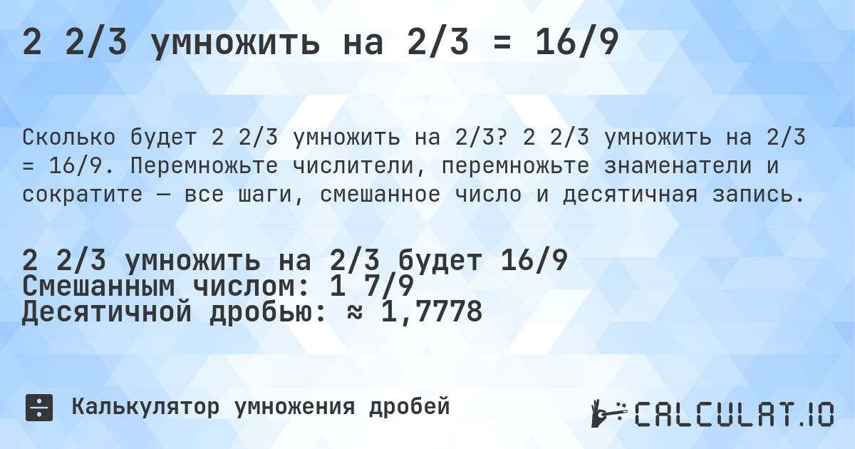 2 2/3 умножить на 2/3 = 16/9. 2 2/3 умножить на 2/3 = 16/9. Перемножьте числители, перемножьте знаменатели и сократите — все шаги, смешанное число и десятичная запись.