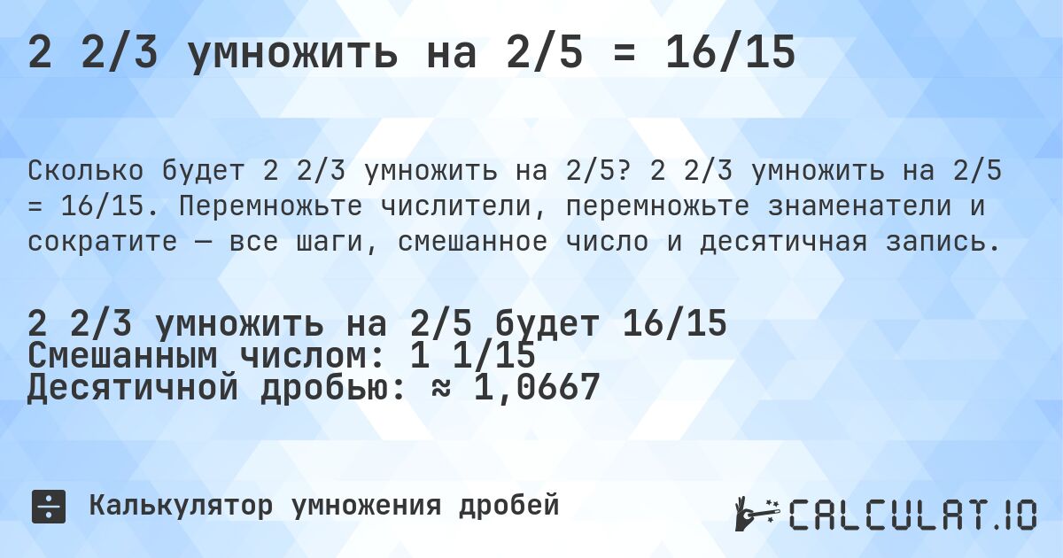 2 2/3 умножить на 2/5 = 16/15. 2 2/3 умножить на 2/5 = 16/15. Перемножьте числители, перемножьте знаменатели и сократите — все шаги, смешанное число и десятичная запись.