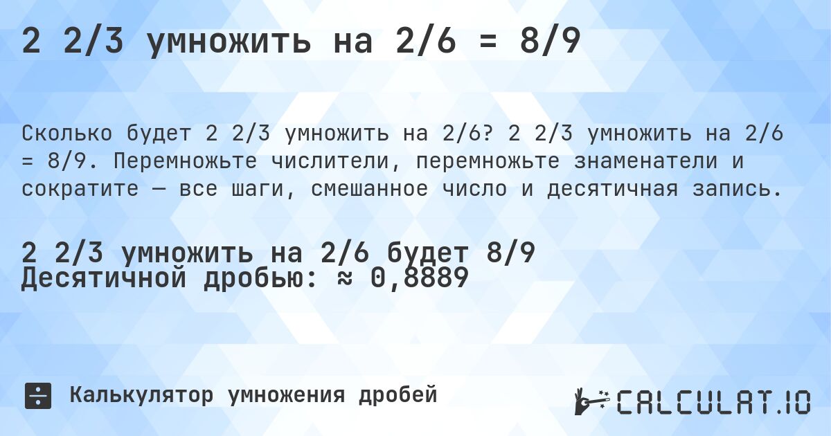 2 2/3 умножить на 2/6 = 8/9. 2 2/3 умножить на 2/6 = 8/9. Перемножьте числители, перемножьте знаменатели и сократите — все шаги, смешанное число и десятичная запись.