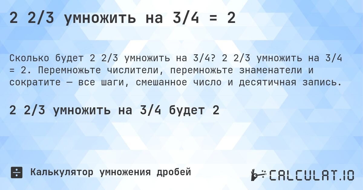 2 2/3 умножить на 3/4 = 2. 2 2/3 умножить на 3/4 = 2. Перемножьте числители, перемножьте знаменатели и сократите — все шаги, смешанное число и десятичная запись.