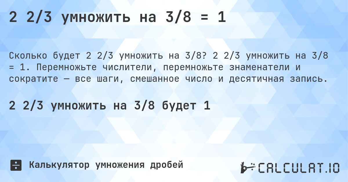 2 2/3 умножить на 3/8 = 1. 2 2/3 умножить на 3/8 = 1. Перемножьте числители, перемножьте знаменатели и сократите — все шаги, смешанное число и десятичная запись.