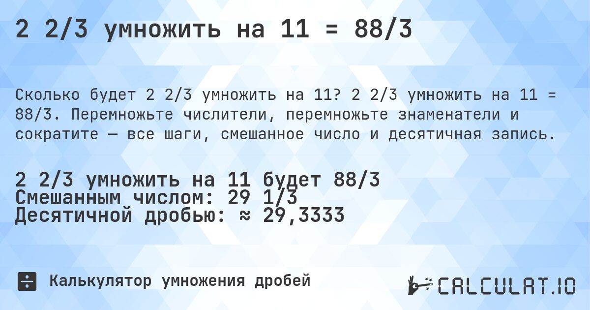 2 2/3 умножить на 11 = 88/3. 2 2/3 умножить на 11 = 88/3. Перемножьте числители, перемножьте знаменатели и сократите — все шаги, смешанное число и десятичная запись.