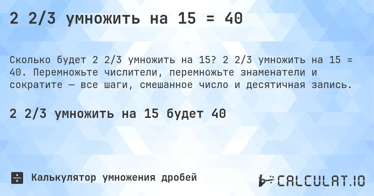2 2/3 умножить на 15 = 40. 2 2/3 умножить на 15 = 40. Перемножьте числители, перемножьте знаменатели и сократите — все шаги, смешанное число и десятичная запись.