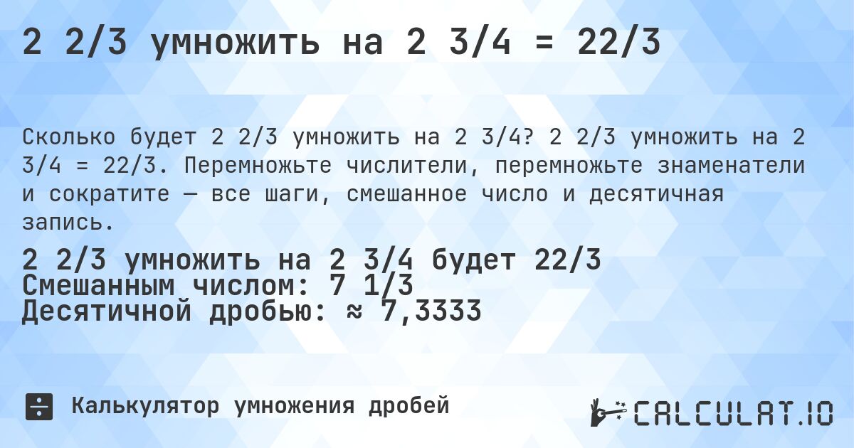 2 2/3 умножить на 2 3/4 = 22/3. 2 2/3 умножить на 2 3/4 = 22/3. Перемножьте числители, перемножьте знаменатели и сократите — все шаги, смешанное число и десятичная запись.