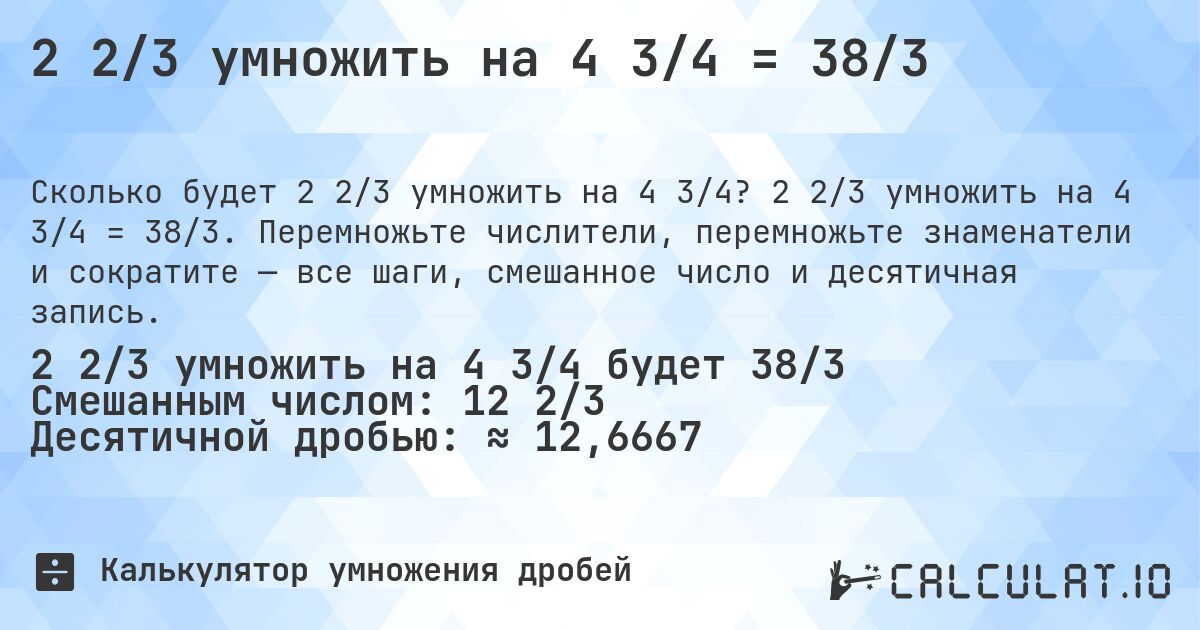 2 2/3 умножить на 4 3/4 = 38/3. 2 2/3 умножить на 4 3/4 = 38/3. Перемножьте числители, перемножьте знаменатели и сократите — все шаги, смешанное число и десятичная запись.