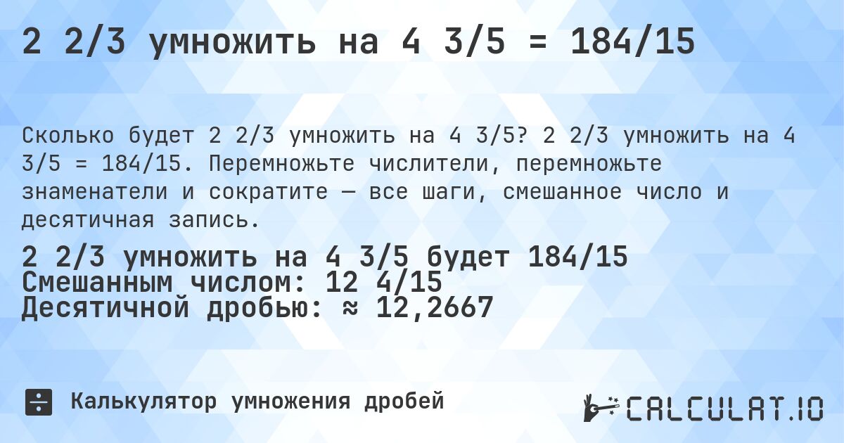 2 2/3 умножить на 4 3/5 = 184/15. 2 2/3 умножить на 4 3/5 = 184/15. Перемножьте числители, перемножьте знаменатели и сократите — все шаги, смешанное число и десятичная запись.