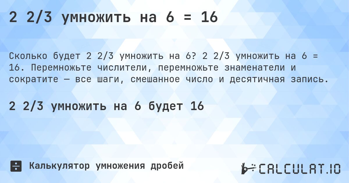 2 2/3 умножить на 6 = 16. 2 2/3 умножить на 6 = 16. Перемножьте числители, перемножьте знаменатели и сократите — все шаги, смешанное число и десятичная запись.