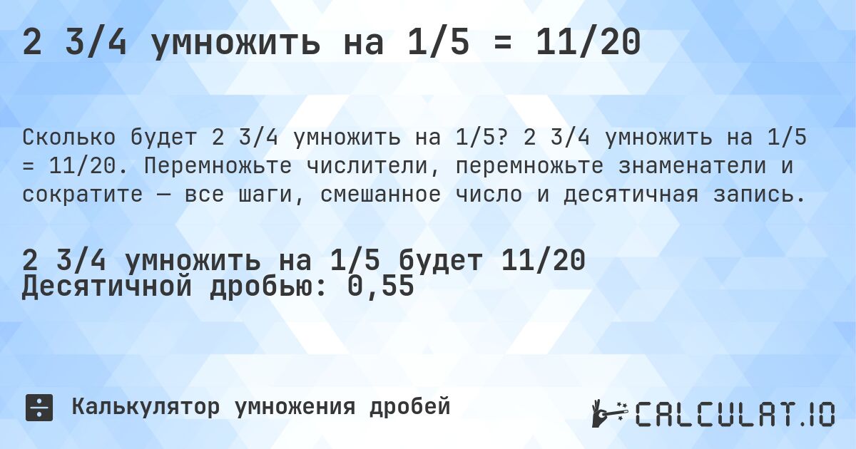 2 3/4 умножить на 1/5 = 11/20. 2 3/4 умножить на 1/5 = 11/20. Перемножьте числители, перемножьте знаменатели и сократите — все шаги, смешанное число и десятичная запись.