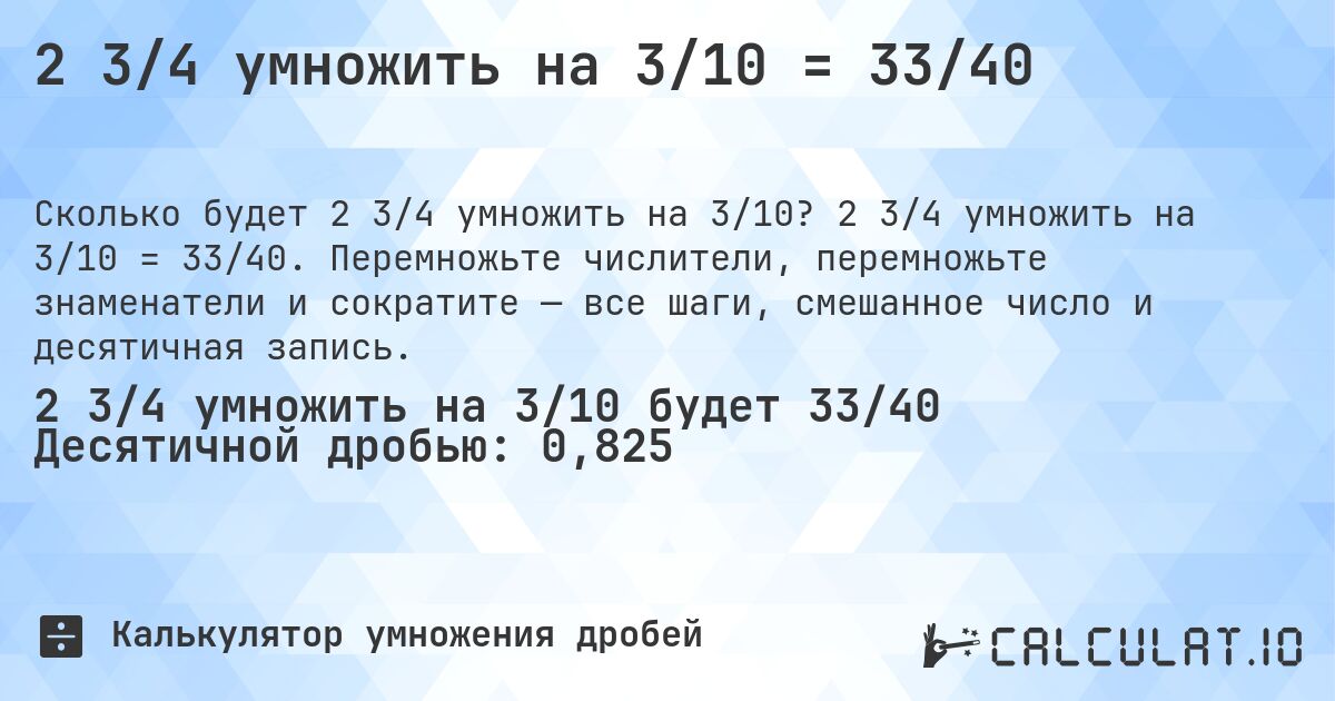 2 3/4 умножить на 3/10 = 33/40. 2 3/4 умножить на 3/10 = 33/40. Перемножьте числители, перемножьте знаменатели и сократите — все шаги, смешанное число и десятичная запись.