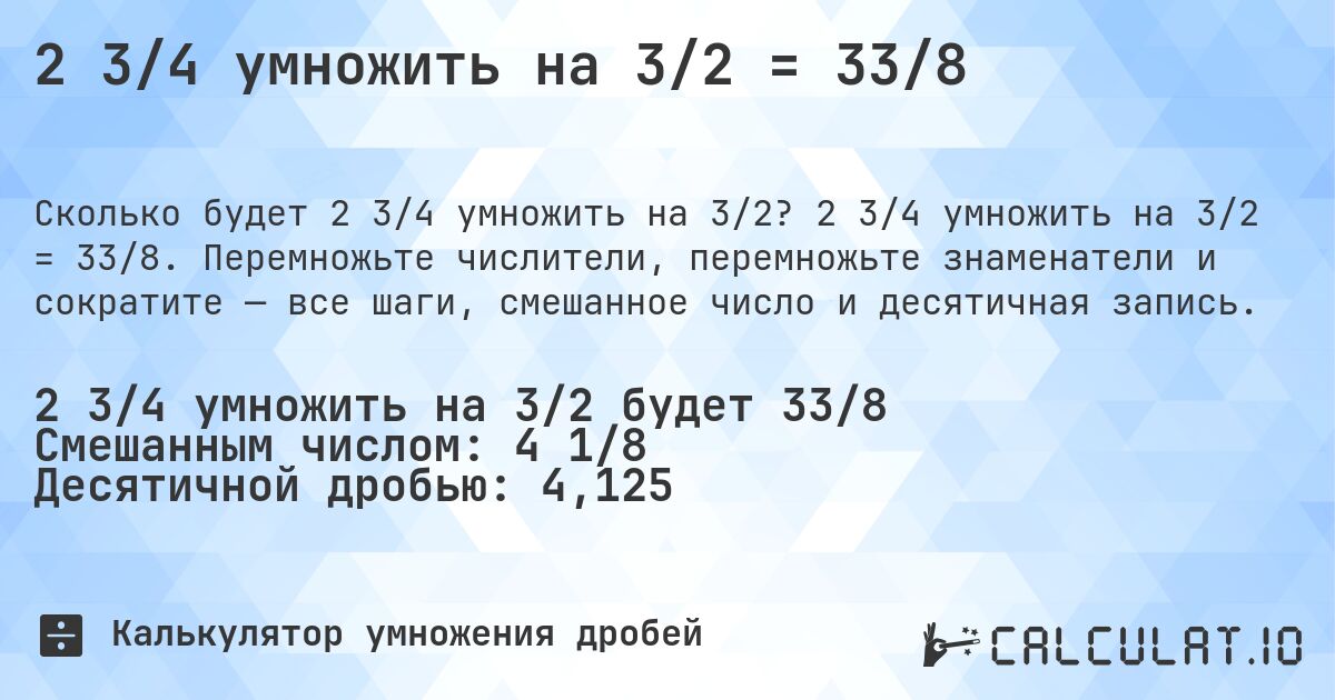 2 3/4 умножить на 3/2 = 33/8. 2 3/4 умножить на 3/2 = 33/8. Перемножьте числители, перемножьте знаменатели и сократите — все шаги, смешанное число и десятичная запись.