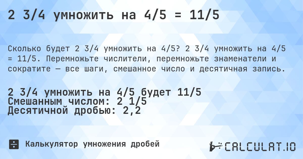 2 3/4 умножить на 4/5 = 11/5. 2 3/4 умножить на 4/5 = 11/5. Перемножьте числители, перемножьте знаменатели и сократите — все шаги, смешанное число и десятичная запись.