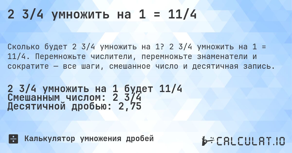 2 3/4 умножить на 1 = 11/4. 2 3/4 умножить на 1 = 11/4. Перемножьте числители, перемножьте знаменатели и сократите — все шаги, смешанное число и десятичная запись.