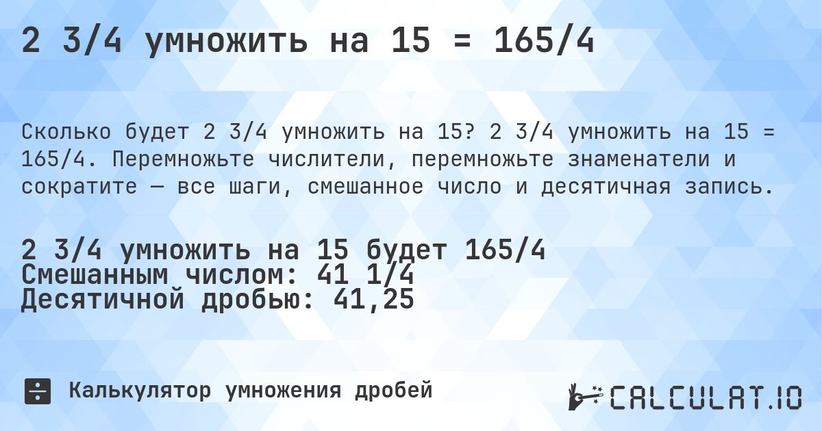 2 3/4 умножить на 15 = 165/4. 2 3/4 умножить на 15 = 165/4. Перемножьте числители, перемножьте знаменатели и сократите — все шаги, смешанное число и десятичная запись.