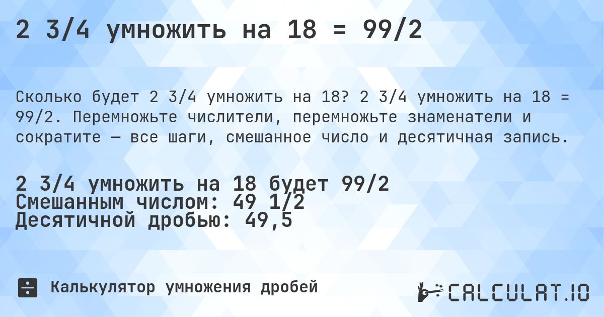 2 3/4 умножить на 18 = 99/2. 2 3/4 умножить на 18 = 99/2. Перемножьте числители, перемножьте знаменатели и сократите — все шаги, смешанное число и десятичная запись.
