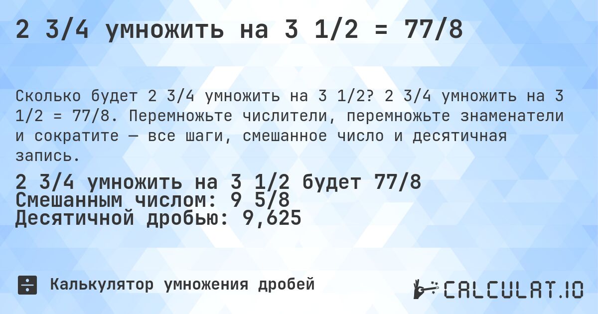 2 3/4 умножить на 3 1/2 = 77/8. 2 3/4 умножить на 3 1/2 = 77/8. Перемножьте числители, перемножьте знаменатели и сократите — все шаги, смешанное число и десятичная запись.