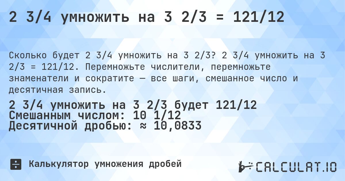 2 3/4 умножить на 3 2/3 = 121/12. 2 3/4 умножить на 3 2/3 = 121/12. Перемножьте числители, перемножьте знаменатели и сократите — все шаги, смешанное число и десятичная запись.