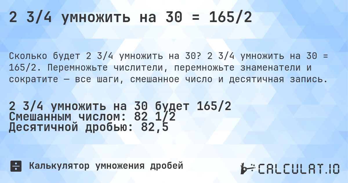 2 3/4 умножить на 30 = 165/2. 2 3/4 умножить на 30 = 165/2. Перемножьте числители, перемножьте знаменатели и сократите — все шаги, смешанное число и десятичная запись.