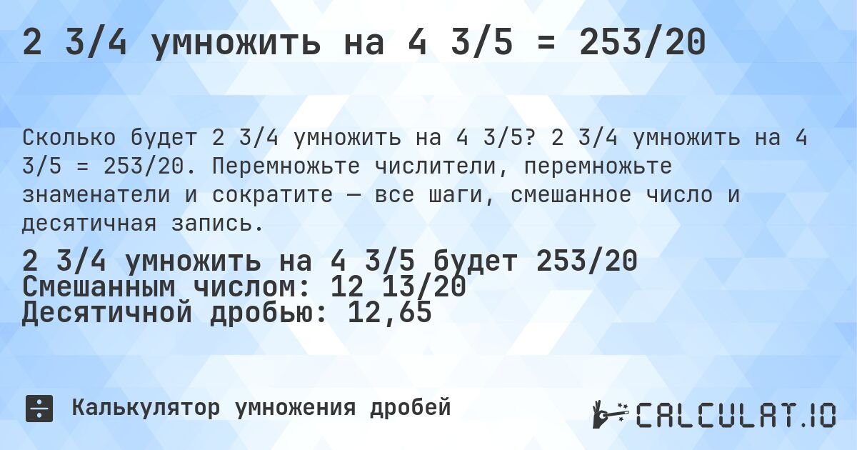 2 3/4 умножить на 4 3/5 = 253/20. 2 3/4 умножить на 4 3/5 = 253/20. Перемножьте числители, перемножьте знаменатели и сократите — все шаги, смешанное число и десятичная запись.