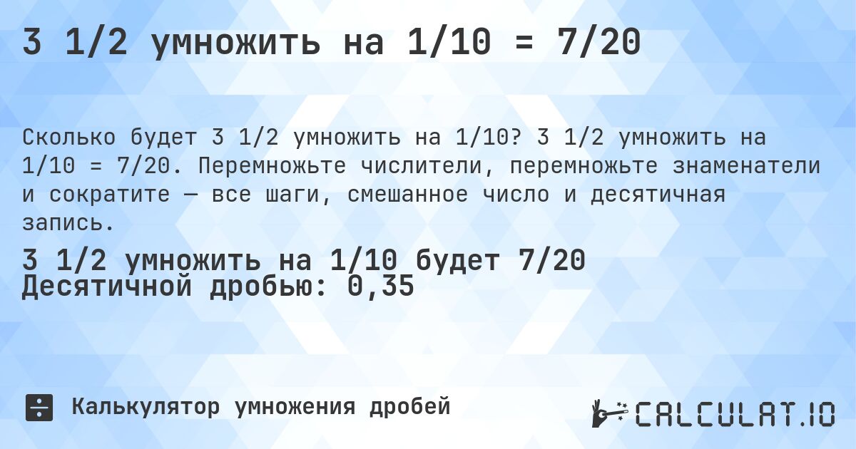 3 1/2 умножить на 1/10 = 7/20. 3 1/2 умножить на 1/10 = 7/20. Перемножьте числители, перемножьте знаменатели и сократите — все шаги, смешанное число и десятичная запись.