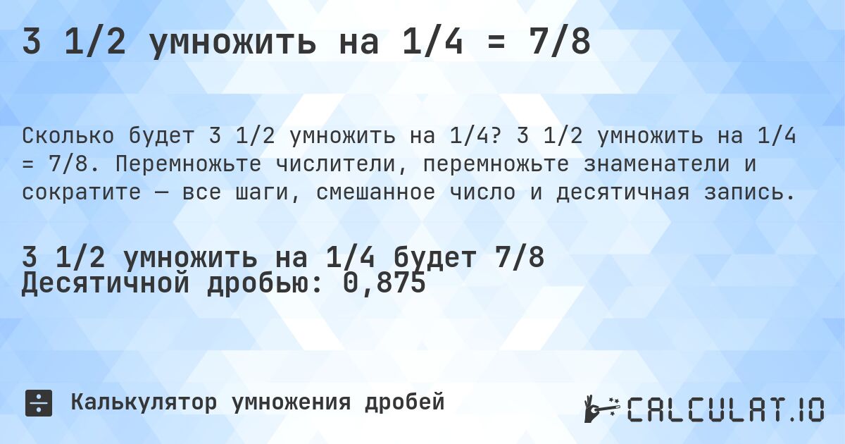 3 1/2 умножить на 1/4 = 7/8. 3 1/2 умножить на 1/4 = 7/8. Перемножьте числители, перемножьте знаменатели и сократите — все шаги, смешанное число и десятичная запись.