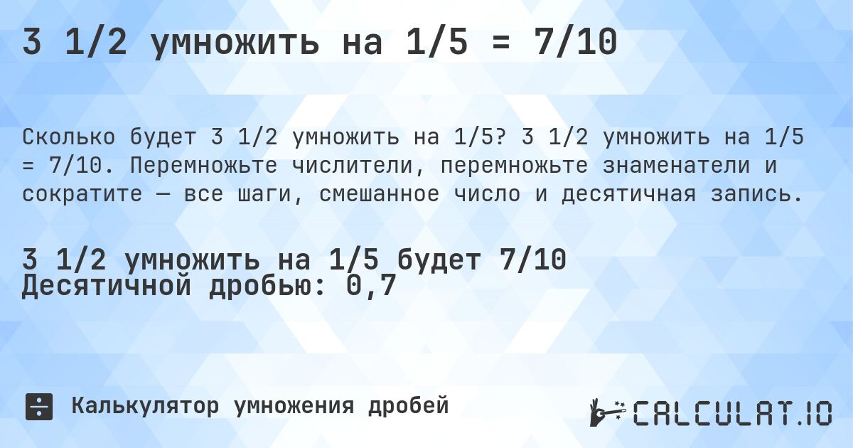 3 1/2 умножить на 1/5 = 7/10. 3 1/2 умножить на 1/5 = 7/10. Перемножьте числители, перемножьте знаменатели и сократите — все шаги, смешанное число и десятичная запись.