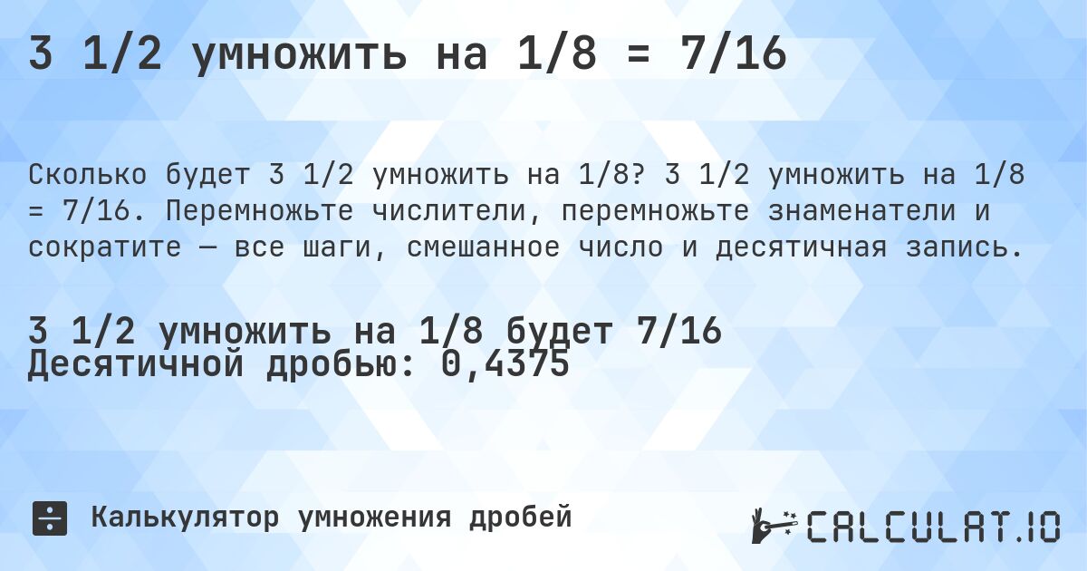 3 1/2 умножить на 1/8 = 7/16. 3 1/2 умножить на 1/8 = 7/16. Перемножьте числители, перемножьте знаменатели и сократите — все шаги, смешанное число и десятичная запись.