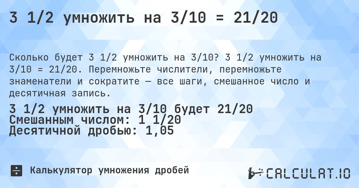 3 1/2 умножить на 3/10 = 21/20. 3 1/2 умножить на 3/10 = 21/20. Перемножьте числители, перемножьте знаменатели и сократите — все шаги, смешанное число и десятичная запись.