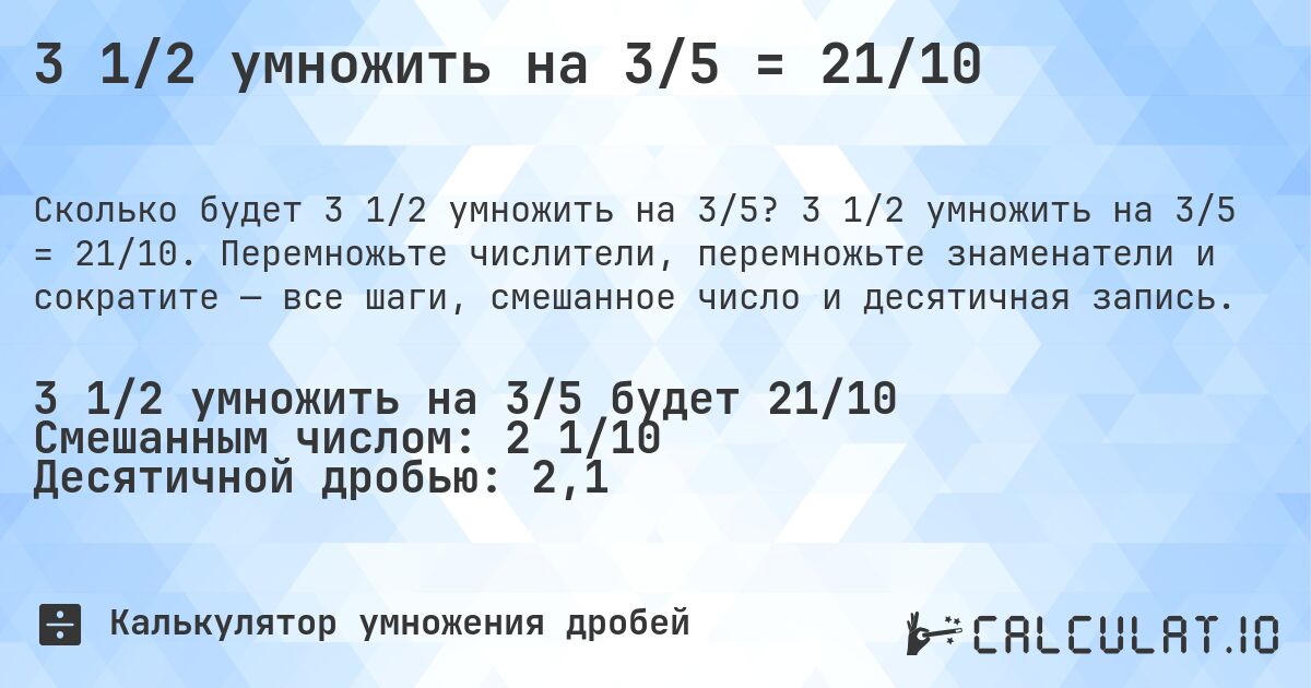 3 1/2 умножить на 3/5 = 21/10. 3 1/2 умножить на 3/5 = 21/10. Перемножьте числители, перемножьте знаменатели и сократите — все шаги, смешанное число и десятичная запись.