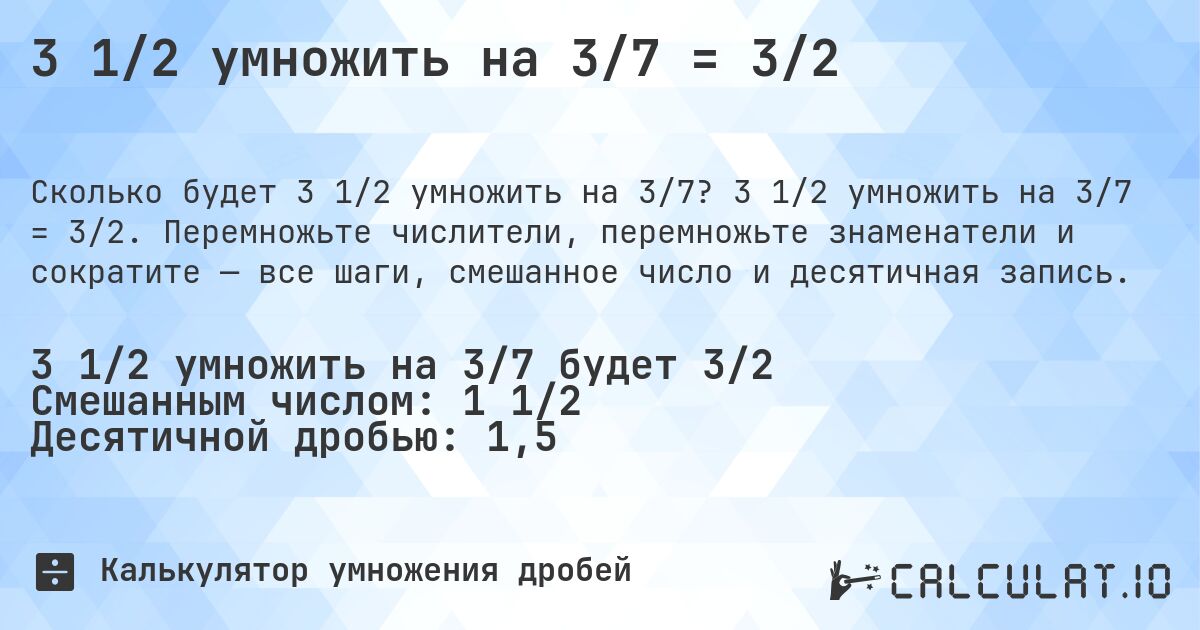 3 1/2 умножить на 3/7 = 3/2. 3 1/2 умножить на 3/7 = 3/2. Перемножьте числители, перемножьте знаменатели и сократите — все шаги, смешанное число и десятичная запись.