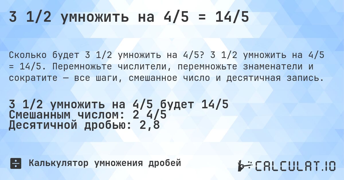 3 1/2 умножить на 4/5 = 14/5. 3 1/2 умножить на 4/5 = 14/5. Перемножьте числители, перемножьте знаменатели и сократите — все шаги, смешанное число и десятичная запись.