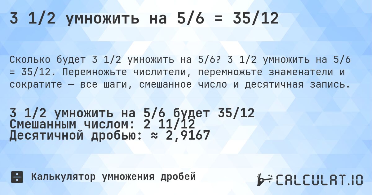 3 1/2 умножить на 5/6 = 35/12. 3 1/2 умножить на 5/6 = 35/12. Перемножьте числители, перемножьте знаменатели и сократите — все шаги, смешанное число и десятичная запись.
